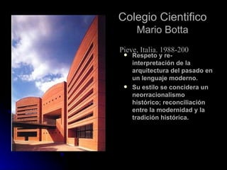 Colegio Cientifico Mario Botta Respeto y re-interpretación de la arquitectura del pasado en un lenguaje moderno. Su estilo se concidera un neorracionalismo histórico; reconciliación entre la modernidad y la tradición histórica. Pieve, Italia. 1988-200 