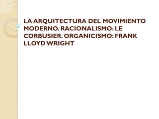 LA ARQUITECTURA DEL MOVIMIENTO
MODERNO. RACIONALISMO: LE
CORBUSIER. ORGANICISMO: FRANK
LLOYD WRIGHT
 