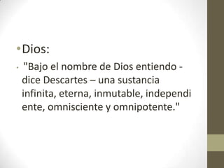 •Dios:
•

"Bajo el nombre de Dios entiendo dice Descartes – una sustancia
infinita, eterna, inmutable, independi
ente, omnisciente y omnipotente."

 