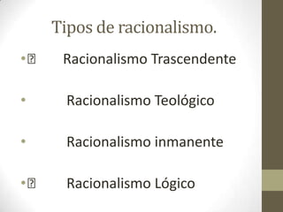 Tipos de racionalismo.
•

Racionalismo Trascendente

•

Racionalismo Teológico

•

Racionalismo inmanente

•

Racionalismo Lógico

 