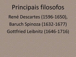 Principais filosofos
René Descartes (1596-1650),
Baruch Spinoza (1632-1677)
Gottfried Leibnitz (1646-1716)
 