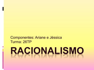 RACIONALISMO
Componentes: Ariane e Jéssica
Turma: 26TP
 
