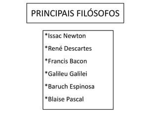 PRINCIPAIS FILÓSOFOS
*Issac Newton
*René Descartes
*Francis Bacon
*Galileu Galilei
*Baruch Espinosa
*Blaise Pascal
 