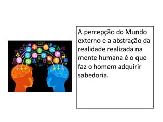A percepção do Mundo
externo e a abstração da
realidade realizada na
mente humana é o que
faz o homem adquirir
sabedoria.
 