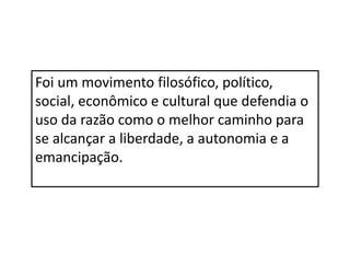 Foi um movimento filosófico, político,
social, econômico e cultural que defendia o
uso da razão como o melhor caminho para
se alcançar a liberdade, a autonomia e a
emancipação.
 