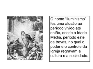 O nome “iluminismo”
fez uma alusão ao
período vivido até
então, desde a Idade
Média, período este
de trevas, no qual o
poder e o controle da
Igreja regravam a
cultura e a sociedade.
 