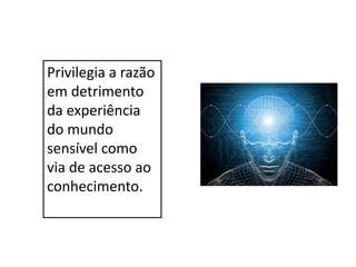 Privilegia a razão
em detrimento
da experiência
do mundo
sensível como
via de acesso ao
conhecimento.
 
