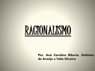 RACIONALISMO
Por: Ana Caroline Riberio, Oelinton
de Araújo e Talia Silveira.
 