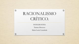 RACIONALISMO
CRÍTICO.
INTEGRANTES:
Tatiana Moscoso
María Lucía Castañeda
 
