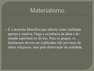  É a doutrina filosófica que admite como realidade
apenas a matéria. Nega a existência da alma e do
mundo espiritual ou divino. Para os gregos, os
fenômenos devem ser explicados não por meio de
mitos religiosos, mas pela observação da realidade.
 