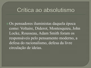 Os pensadores iluministas daquela época
como: Voltaire, Diderot, Montesquieu, John
Locke, Rousseau, Adam Smith foram os
responsáveis pelo pensamento moderno, a
defesa do racionalismo, defesa da livre
circulação de ideias.
 