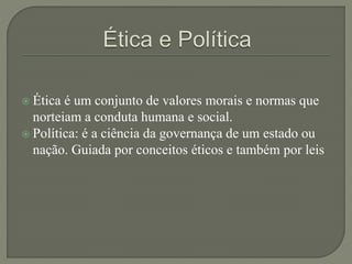  Ética é um conjunto de valores morais e normas que
norteiam a conduta humana e social.
 Política: é a ciência da governança de um estado ou
nação. Guiada por conceitos éticos e também por leis
 