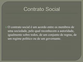  O contrato social é um acordo entre os membros de
uma sociedade, pelo qual reconhecem a autoridade,
igualmente sobre todos, de um conjunto de regras, de
um regime político ou de um governante.
 