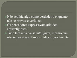 Não acolhia algo como verdadeiro enquanto
não se provasse verídico;
Os pensadores expressavam atitudes
antirreligiosas;
Tudo tem uma causa inteligível, mesmo que
não se possa ser demonstrada empiricamente.
 
