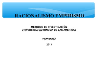 RACIONALISMO EMPIRISMO
 
METODOS DE INVESTIGACIÓN
UNIVERSIDAD AUTONOMA DE LAS AMERICAS
RIONEGRO
2013
 