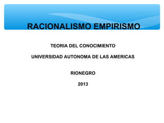 RACIONALISMO EMPIRISMO
 
 
TEORIA DEL CONOCIMIENTO
UNIVERSIDAD AUTONOMA DE LAS AMERICAS
RIONEGRO
2013
 