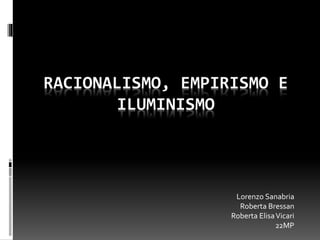 RACIONALISMO, EMPIRISMO E
ILUMINISMO
Lorenzo Sanabria
Roberta Bressan
Roberta ElisaVicari
22MP
 