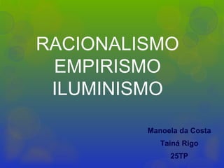 RACIONALISMO
EMPIRISMO
ILUMINISMO
Manoela da Costa
Tainá Rigo
25TP
 