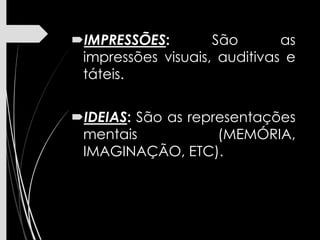 IMPRESSÕES: São as
impressões visuais, auditivas e
táteis.
IDEIAS: São as representações
mentais (MEMÓRIA,
IMAGINAÇÃO, ETC).
 