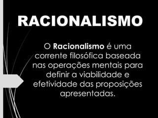 RACIONALISMO
O Racionalismo é uma
corrente filosófica baseada
nas operações mentais para
definir a viabilidade e
efetividade das proposições
apresentadas.
 