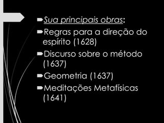 Sua principais obras:
Regras para a direção do
espírito (1628)
Discurso sobre o método
(1637)
Geometria (1637)
Meditações Metafísicas
(1641)
 
