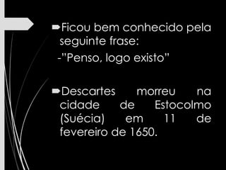 Ficou bem conhecido pela
seguinte frase:
-”Penso, logo existo”
Descartes morreu na
cidade de Estocolmo
(Suécia) em 11 de
fevereiro de 1650.
 