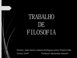 TRABALHO
DE
FILOSOFIA
Nomes: João Menin, Mylena Rodrigues Leal e Thayna Felix
Turma: 21MP Professor: Alexandre Misturini
 