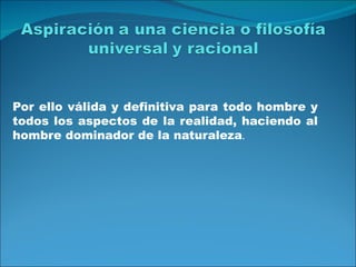 Por ello válida y definitiva para todo hombre y
todos los aspectos de la realidad, haciendo al
hombre dominador de la naturaleza.
 