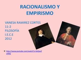 RACIONALISMO Y
                  EMPIRISMO
 VANESA RAMIREZ CORTES
 11-2
 FILOSOFÍA
 I.E.C.E
 2012


 http://www.youtube.com/watch?v=kkQeof
  vtfXQ
 