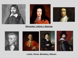 Descartes, Leibniz y Spinoza.
Locke, Hume, Berkeley y Bacon.
 