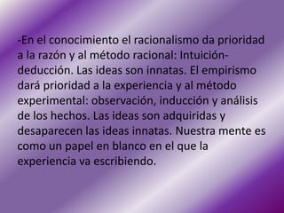 -En el conocimiento el racionalismo da prioridad
a la razón y al método racional: Intuición-
deducción. Las ideas son inna...