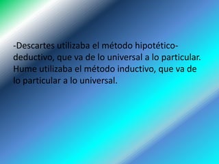 -Descartes utilizaba el método hipotético-
deductivo, que va de lo universal a lo particular.
Hume utilizaba el método ind...
