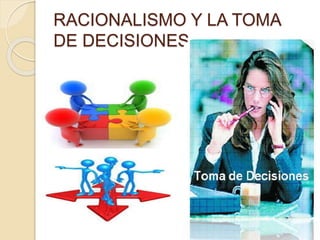 RACIONALISMO Y LA TOMA 
DE DECISIONES. 
 