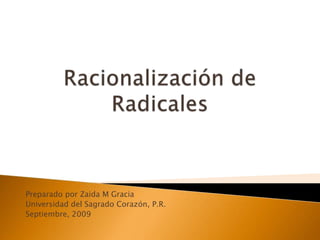 Racionalización de Radicales PreparadoporZaida M Gracia Universidad del SagradoCorazón, P.R. Septiembre, 2009  