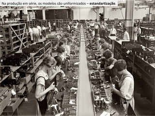 Na produção em série, os modelos são uniformizados –  estandartização . 