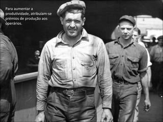 Para aumentar a produtividade, atribuíam-se prémios de produção aos operários.  