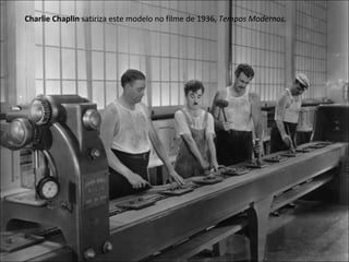 Charlie Chaplin  satiriza este modelo no filme de 1936,  Tempos Modernos. 