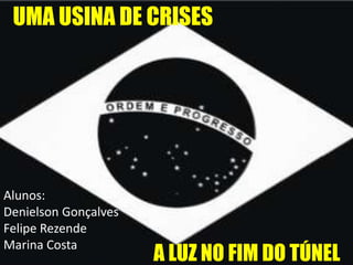A LUZ NO FIM DO TÚNEL
UMA USINA DE CRISES
Alunos:
Denielson Gonçalves
Felipe Rezende
Marina Costa
 