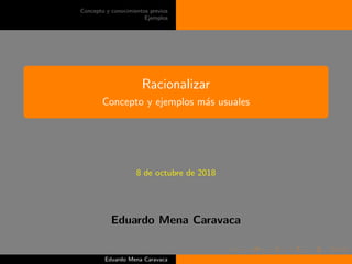 Concepto y conocimientos previos
Ejemplos
Racionalizar
Concepto y ejemplos m´as usuales
8 de octubre de 2018
Eduardo Mena Caravaca
Eduardo Mena Caravaca
 