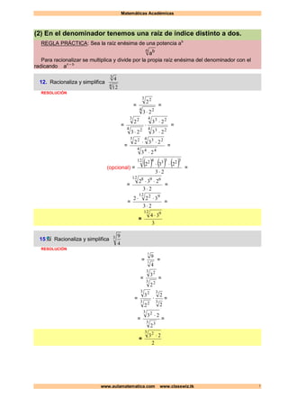 Matemáticas Académicas
www.aulamatematica.com www.classwiz.tk 1
(2) En el denominador tenemos una raíz de índice distinto a dos.
REGLA PRÁCTICA: Sea la raíz enésima de una potencia ab
n b
a
Para racionalizar se multiplica y divide por la propia raíz enésima del denominador con el
radicando an – b
12. Racionaliza y simplifica
4
3
12
4
RESOLUCIÓN
=
4 2
3 2
23
2

=
=
4 23
4 23
4 2
3 2
23
23
23
2




=
=
4 44
4 233 2
23
232


=
(opcional) =
     
23
232
12 323342


=
=
23
232
12 698


=
=
23
322
12 92


=
=
3
34
12 9

15 Racionaliza y simplifica 3
4
9
RESOLUCIÓN
= 3
3
4
9
=
=
3 2
3 2
2
3
=
=
3 2
3 2
2
3
·
3
3
2
2
=
=
3 3
3 2
2
23 
=
=
2
23
3 2

 