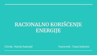 RACIONALNO KORIŠĆENJE
ENERGIJE
Učenik : Marija Radonjić Nastavnik : Tanja Radomir
 