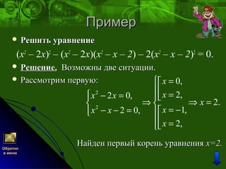 ПримерПример
 Решить уравнениеРешить уравнение
(x2
– 2х)2
– (x2
– 2х)(x2
– х – 2) – 2(x2
– х – 2)2
= 0.
 Решение.Решение. Возможны две ситуации.Возможны две ситуации.
 Рассмотрим первую:Рассмотрим первую:
Обратно
в меню
2
2
0,
2,2 0,
2.
1,2 0,
2,
x
xx x
x
xx x
x
 =
 = − = 
⇒ ⇒ = 
= −− − =  
 =
Найден первый корень уравненияНайден первый корень уравнения х=2.х=2.
 