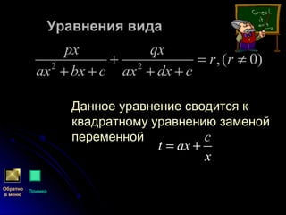 Уравнения видаУравнения вида
Данное уравнение сводится кДанное уравнение сводится к
квадратному уравнению заменойквадратному уравнению заменой
переменнойпеременной
2 2
,( 0)
px qx
r r
ax bx c ax dx c
+ = ≠
+ + + +
c
t ax
x
= +
Обратно
в меню
Пример
 