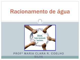 Racionamento de água 
PROFª MARIA CLARA R. COELHO 
SILVA 
 