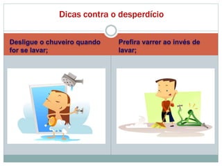 Desligue o chuveiro quando
for se lavar;
Prefira varrer ao invés de
lavar;
Dicas contra o desperdício
 