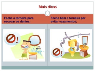 Feche a torneira para
escovar os dentes;
Feche bem a torneira par
evitar vazamentos;
Mais dicas
 