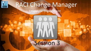 RACI Change Manager
Employee Engagement
Session 3
1
 