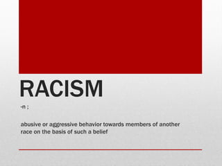 RACISM
-n ;

abusive or aggressive behavior towards members of another
race on the basis of such a belief
 