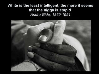 White is the least intelligent, the more it seems
            that the nigga is stupid
             Andre Gide, 1869-1951
 
