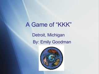 A   Game   of  “ KKK ” Detroit, Michigan By :  Emily   Goodman 
